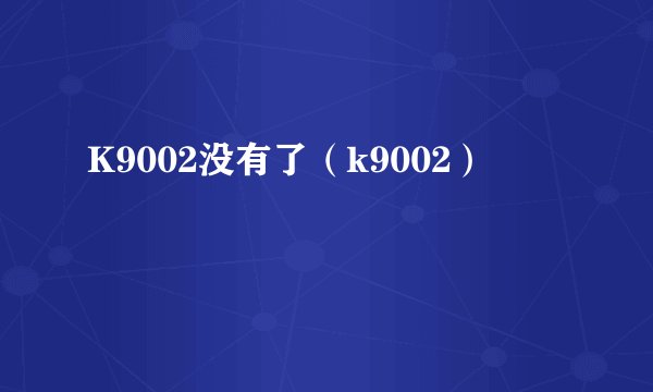 K9002没有了(k9002)