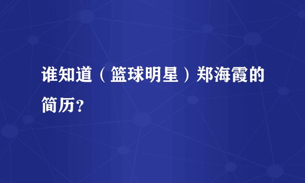 谁知道(篮球明星)郑海霞的简历?