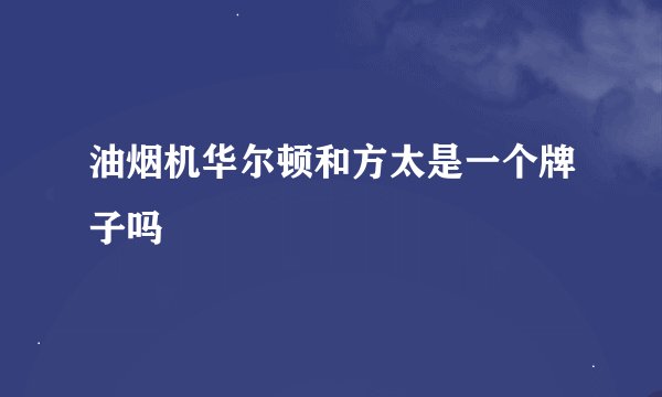 油烟机华尔顿和方太是一个牌子吗