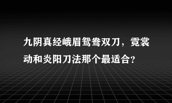 九阴真经峨眉鸳鸯双刀,霓裳动和炎阳刀法那个最适合?