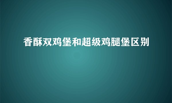 香酥双鸡堡和超级鸡腿堡区别
