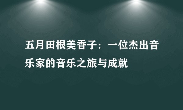 五月田根美香子：一位杰出音乐家的音乐之旅与成就