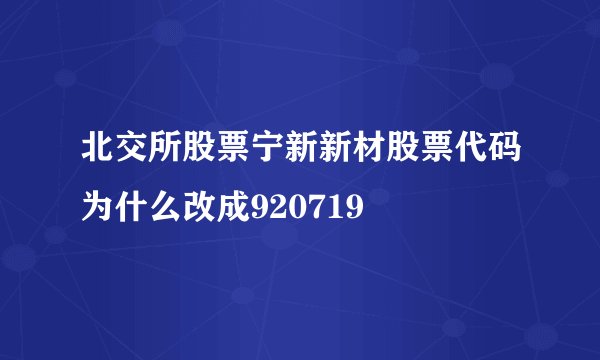 北交所股票宁新新材股票代码为什么改成920719