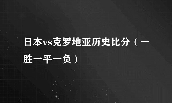 日本vs克罗地亚历史比分（一胜一平一负）