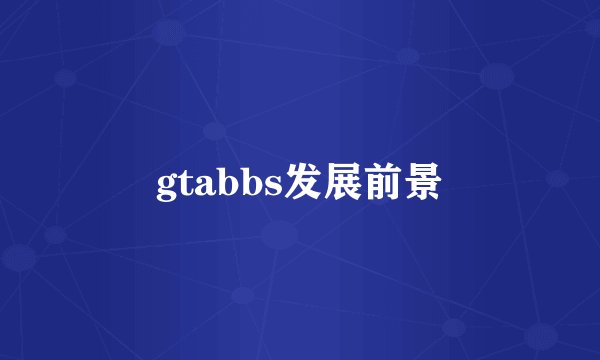 gtabbs发展前景