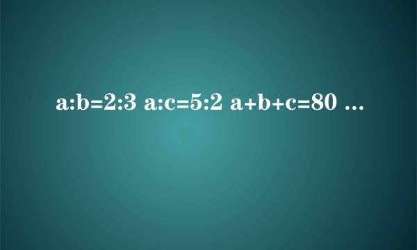 a:b=2:3 a:c=5:2 a+b+c=80 abc各是多少?