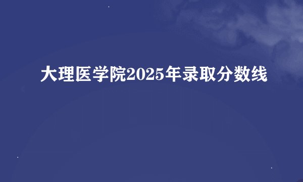 大理医学院2025年录取分数线