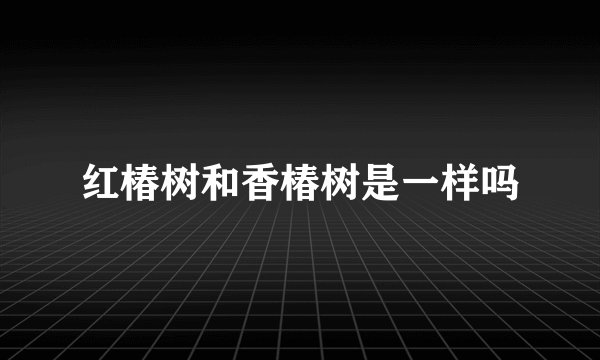 红椿树和香椿树是一样吗