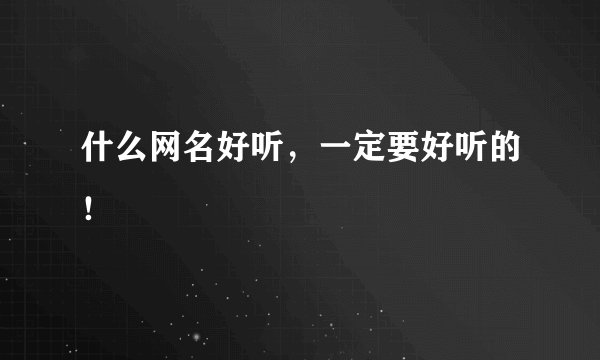 什么网名好听,一定要好听的!