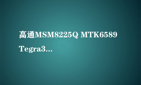 高通MSM8225Q MTK6589 Tegra3 四核处理器 哪一个比较好?