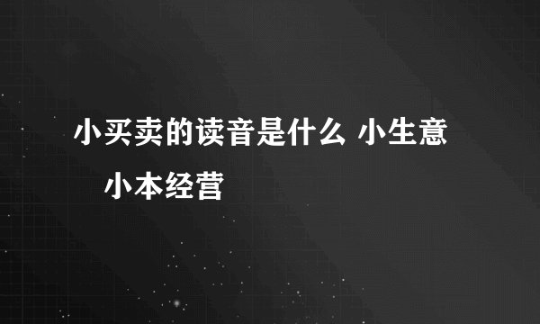 小买卖的读音是什么 小生意﹐小本经营