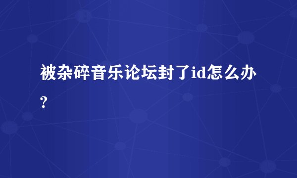 被杂碎音乐论坛封了id怎么办?