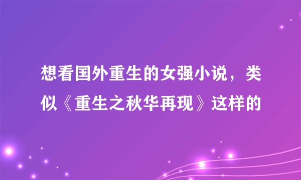 想看国外重生的女强小说，类似《重生之秋华再现》这样的