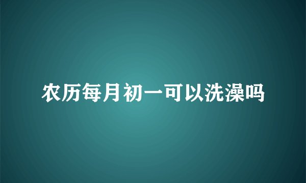 农历每月初一可以洗澡吗