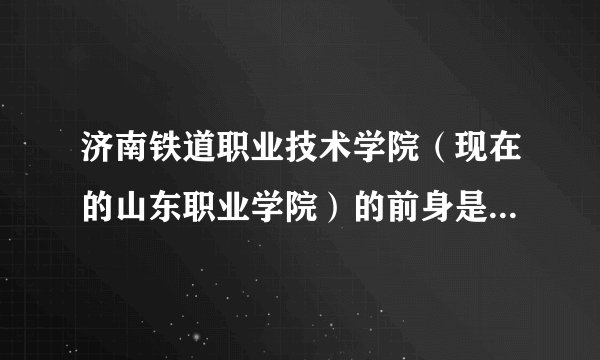济南铁道职业技术学院（现在的山东职业学院）的前身是济南铁路高级技工学校吗？他们是不是一个学校啊？