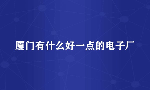 厦门有什么好一点的电子厂
