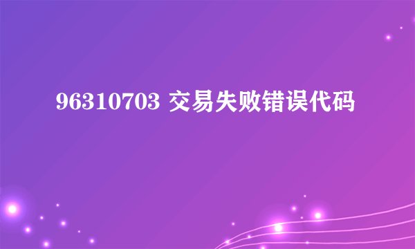 96310703 交易失败错误代码