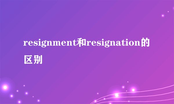 resignment和resignation的区别