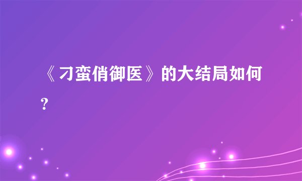 《刁蛮俏御医》的大结局如何?
