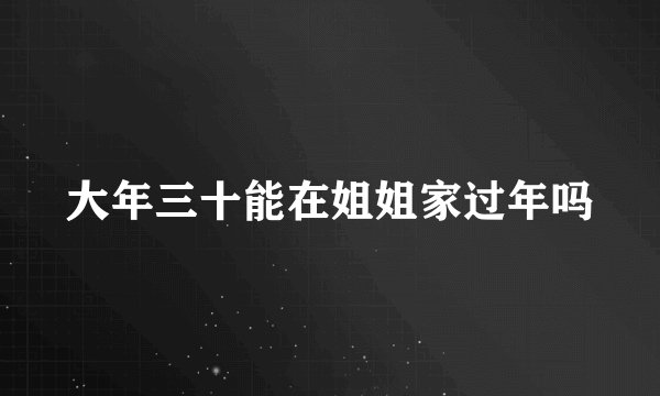 大年三十能在姐姐家过年吗