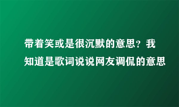 带着笑或是很沉默的意思？我知道是歌词说说网友调侃的意思