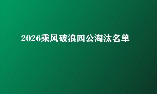 2026乘风破浪四公淘汰名单