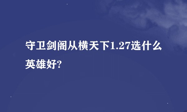 守卫剑阁从横天下1.27选什么英雄好?