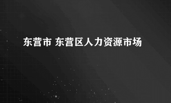 东营市 东营区人力资源市场