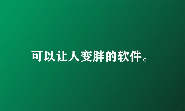 可以让人变胖的软件。