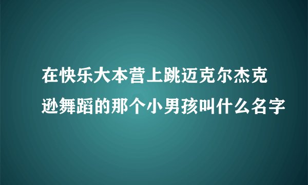 在快乐大本营上跳迈克尔杰克逊舞蹈的那个小男孩叫什么名字