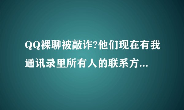 QQ裸聊被敲诈?他们现在有我通讯录里所有人的联系方式,我现