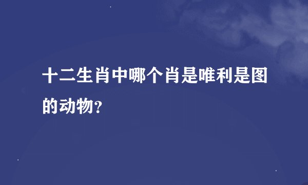 十二生肖中哪个肖是唯利是图的动物？