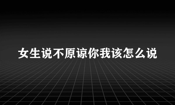 女生说不原谅你我该怎么说