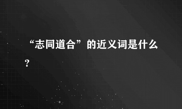 “志同道合”的近义词是什么？