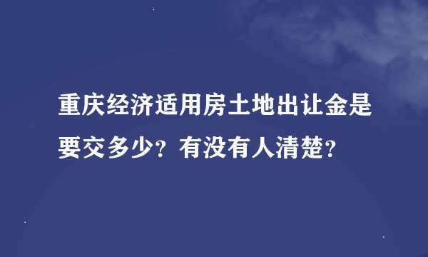 重庆经济适用房土地出让金是要交多少？有没有人清楚？