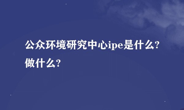 公众环境研究中心ipe是什么?做什么?