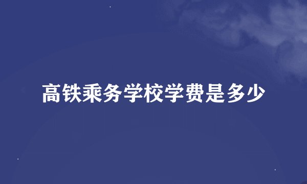 高铁乘务学校学费是多少