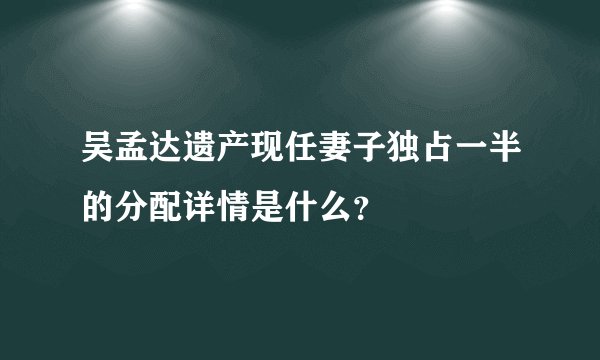 吴孟达遗产现任妻子独占一半的分配详情是什么?
