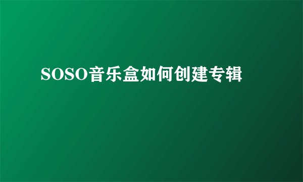 SOSO音乐盒如何创建专辑