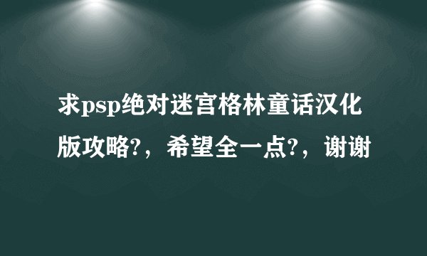 求psp绝对迷宫格林童话汉化版攻略?，希望全一点?，谢谢