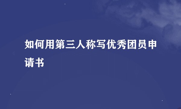 如何用第三人称写优秀团员申请书