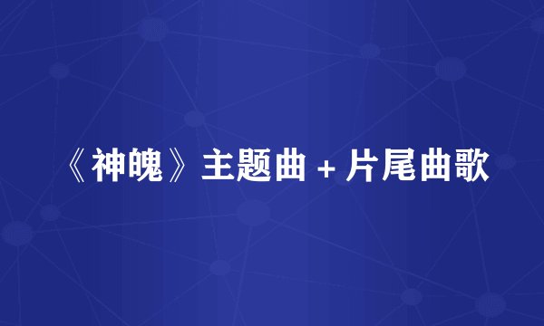 《神魄》主题曲＋片尾曲歌