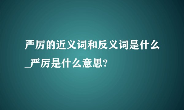 严厉的近义词和反义词是什么_严厉是什么意思?