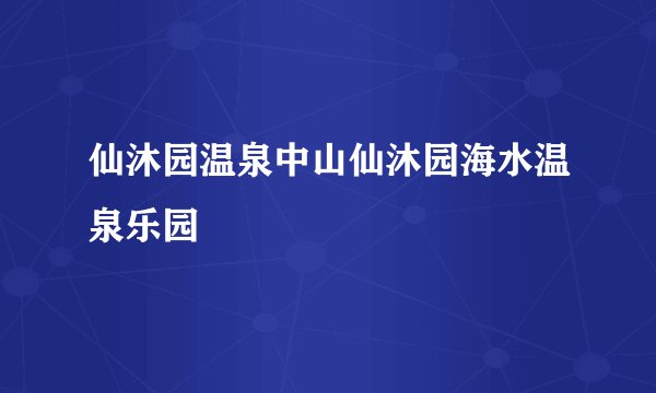 仙沐园温泉中山仙沐园海水温泉乐园
