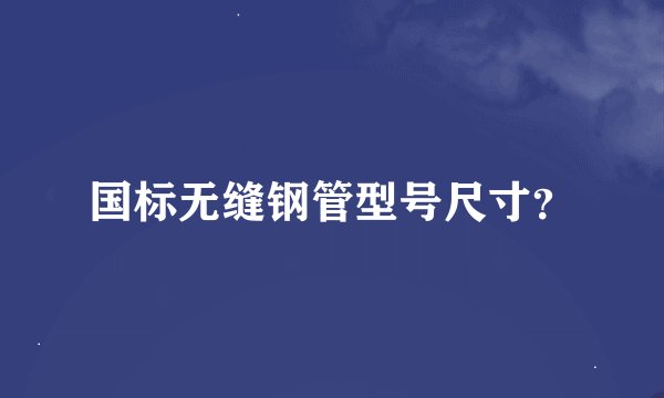 国标无缝钢管型号尺寸？