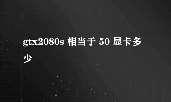 gtx2080s 相当于 50 显卡多少