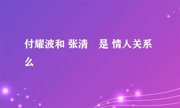付耀波和 张清曌是 情人关系么