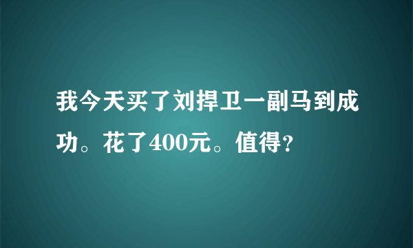 我今天买了刘捍卫一副马到成功。花了400元。值得？