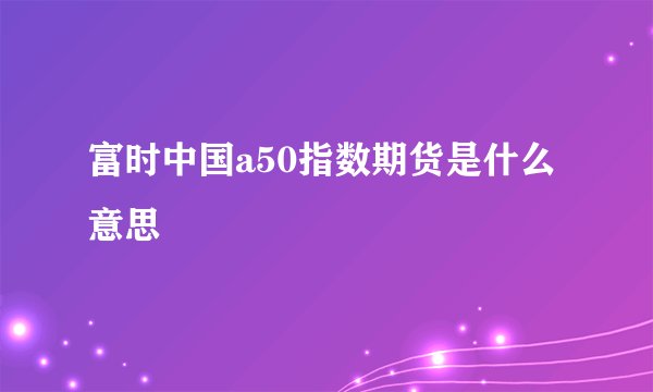富时中国a50指数期货是什么意思