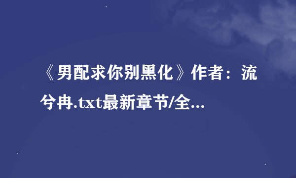 《男配求你别黑化》作者：流兮冉.txt最新章节/全集txt免费下载